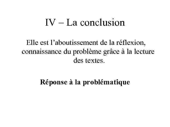 IV – La conclusion Elle est l’aboutissement de la réflexion, connaissance du problème grâce