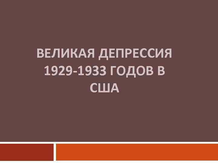 ВЕЛИКАЯ ДЕПРЕССИЯ 1929 -1933 ГОДОВ В США 