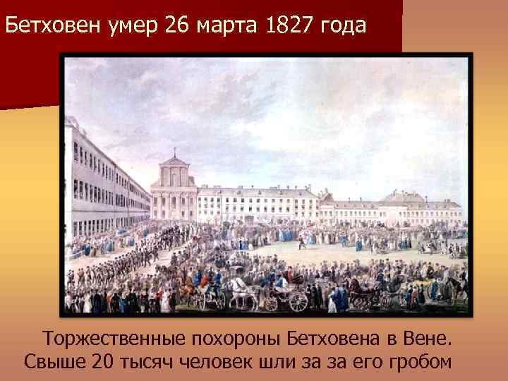 Бетховен умер 26 марта 1827 года Торжественные похороны Бетховена в Вене. Свыше 20 тысяч