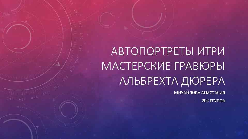 АВТОПОРТРЕТЫ ИТРИ МАСТЕРСКИЕ ГРАВЮРЫ АЛЬБРЕХТА ДЮРЕРА МИХАЙЛОВА АНАСТАСИЯ 203 ГРУППА 