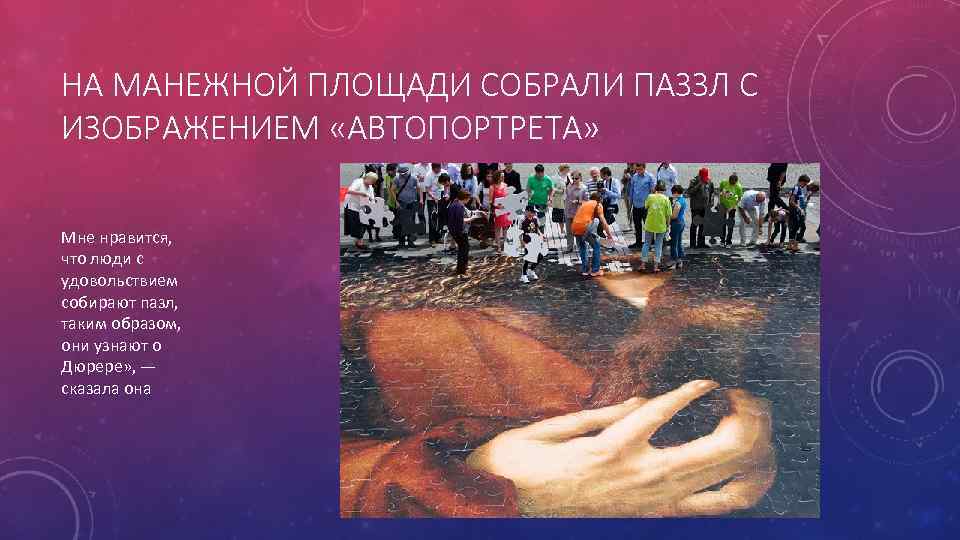 НА МАНЕЖНОЙ ПЛОЩАДИ СОБРАЛИ ПАЗЗЛ С ИЗОБРАЖЕНИЕМ «АВТОПОРТРЕТА» Мне нравится, что люди с удовольствием