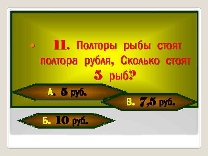  11. Полторы рыбы стоят полтора рубля, Сколько стоят 5 рыб? А. 5 руб.