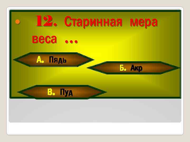  12. веса Старинная мера … А. Пядь В. Пуд Б. Акр 