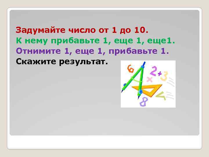 Задумайте число от 1 до 10. К нему прибавьте 1, еще 1. Отнимите 1,