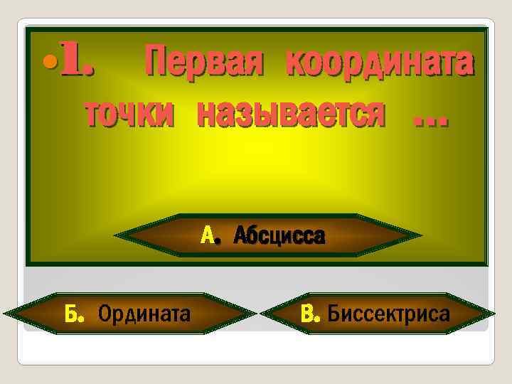  1. Первая координата точки называется … А. Абсцисса Б. Ордината В. Биссектриса 