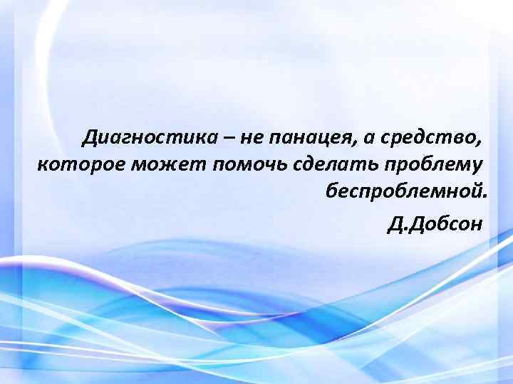 Диагностика – не панацея, а средство, которое может помочь сделать проблему беспроблемной. Д. Добсон