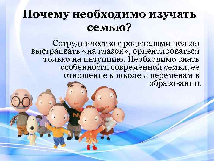 Почему необходимо изучать семью? Сотрудничество с родителями нельзя выстраивать «на глазок» , ориентироваться только