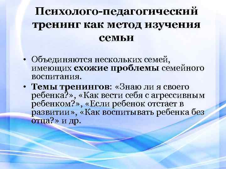 Психолого-педагогический тренинг как метод изучения семьи • Объединяются нескольких семей, имеющих схожие проблемы семейного