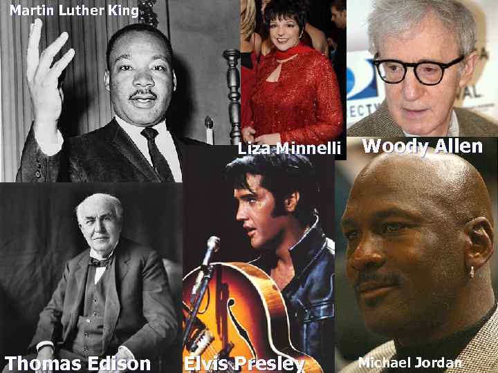 Martin Luther King Liza Minnelli Thomas Edison Elvis Presley Woody Allen Michael Jordan 