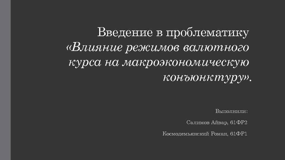 Введение в проблематику «Влияние режимов валютного курса на макроэкономическую конъюнктуру» . Выполнили: Салимов Айвар,