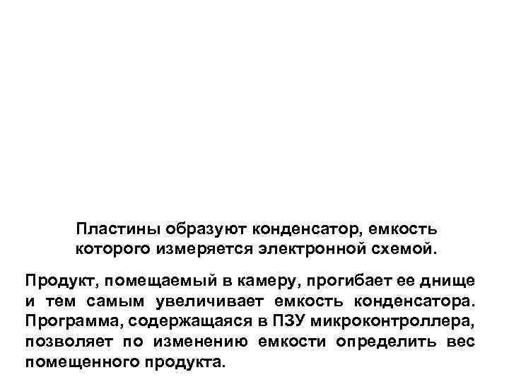 Пластины образуют конденсатор, емкость которого измеряется электронной схемой. Продукт, помещаемый в камеру, прогибает ее