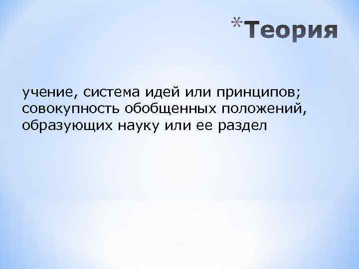 * учение, система идей или принципов; совокупность обобщенных положений, образующих науку или ее раздел