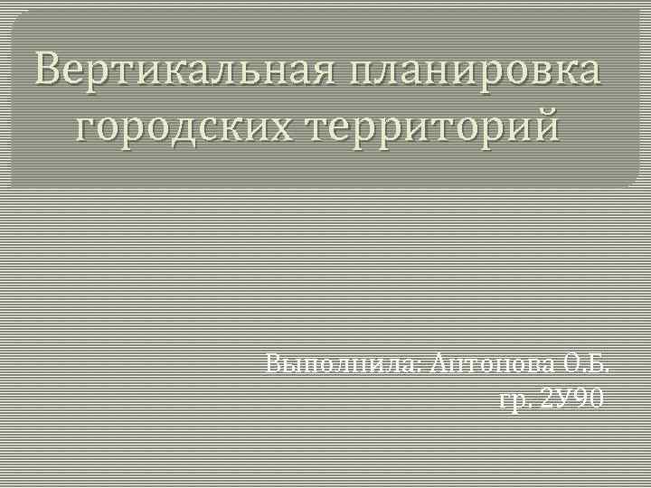 Вертикальная планировка городских территорий Выполнила: Антонова О. Б. гр. 2 У 90 