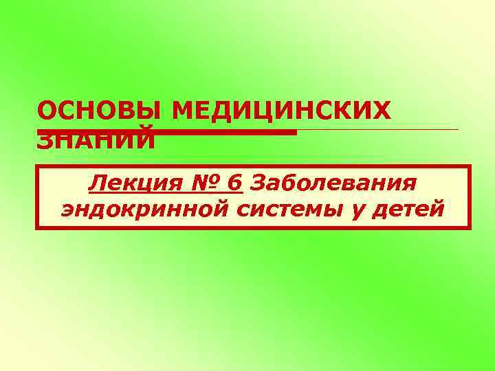 ОСНОВЫ МЕДИЦИНСКИХ ЗНАНИЙ Лекция № 6 Заболевания эндокринной системы у детей 