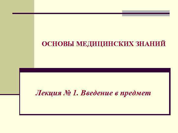 ОСНОВЫ МЕДИЦИНСКИХ ЗНАНИЙ Лекция № 1. Введение в предмет 