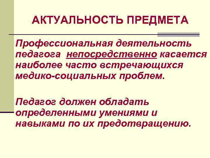 АКТУАЛЬНОСТЬ ПРЕДМЕТА Профессиональная деятельность педагога непосредственно касается наиболее часто встречающихся медико-социальных проблем. Педагог должен