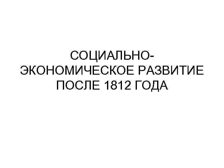 СОЦИАЛЬНОЭКОНОМИЧЕСКОЕ РАЗВИТИЕ ПОСЛЕ 1812 ГОДА 