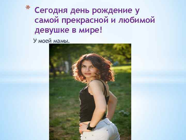 * Сегодня день рождение у самой прекрасной и любимой девушке в мире! У моей