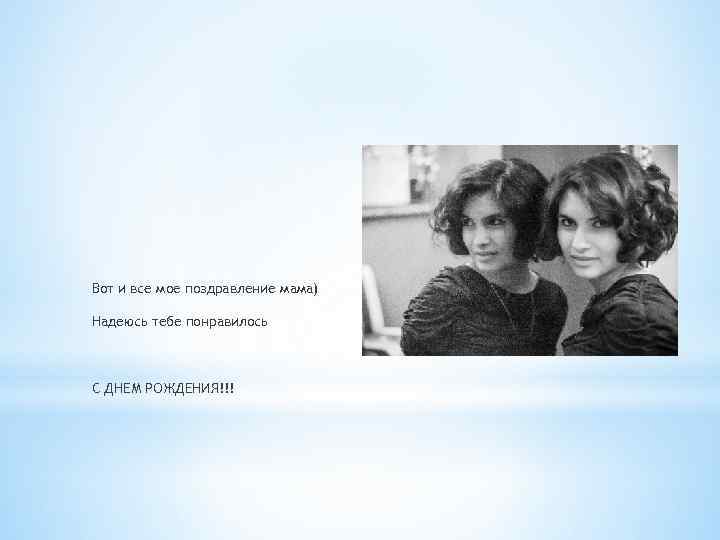 Вот и все мое поздравление мама) Надеюсь тебе понравилось С ДНЕМ РОЖДЕНИЯ!!! 
