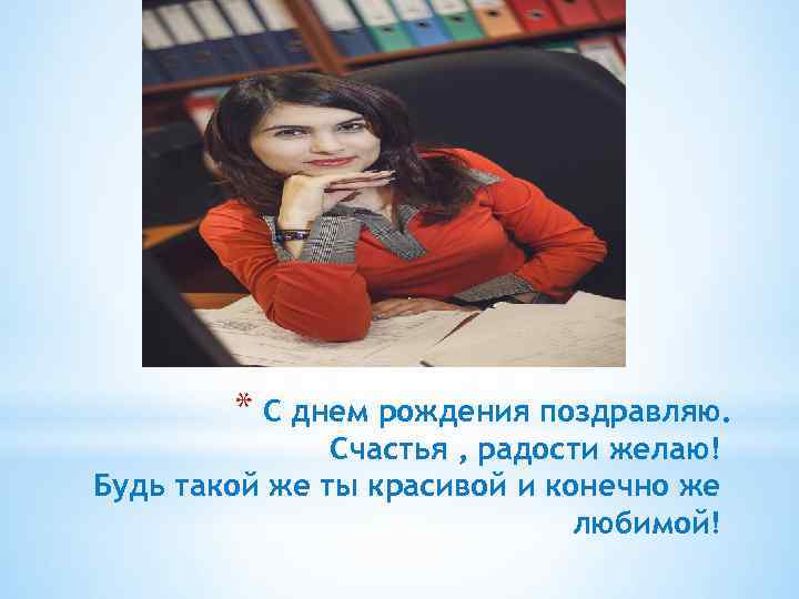 * С днем рождения поздравляю. Счастья , радости желаю! Будь такой же ты красивой