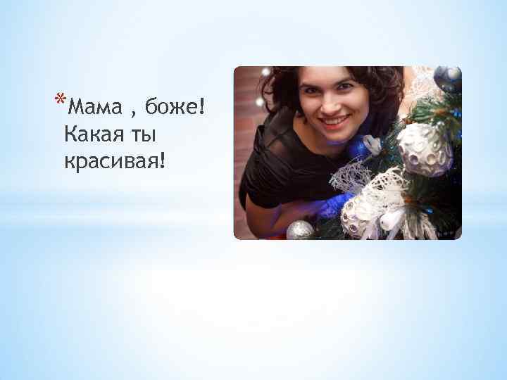 *Мама , боже! Какая ты красивая! 