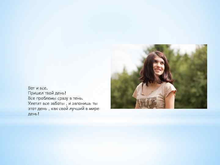 Вот и все. Пришел твой день! Все проблемы сразу в тень. Улетят все заботы