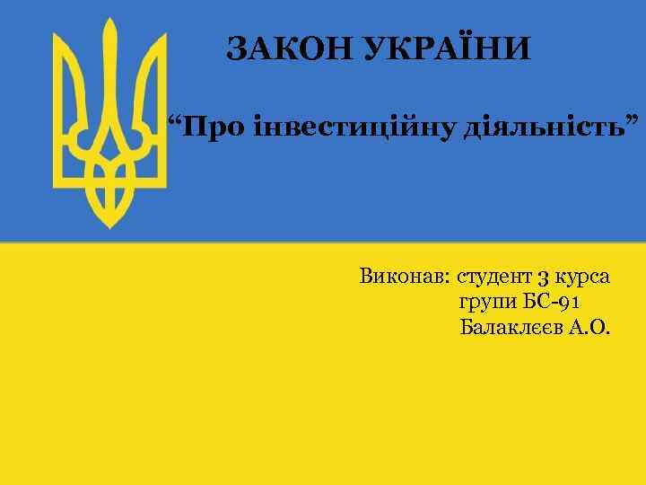 ЗАКОН УКРАЇНИ “Про інвестиційну діяльність” Виконав: студент 3 курса групи БС-91 Балаклєєв А. О.
