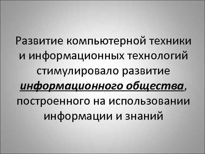 Развитие компьютерной техники и информационных технологий стимулировало развитие информационного общества, построенного на использовании информации