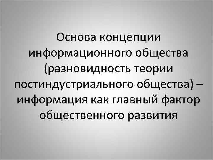 Основа концепции информационного общества (разновидность теории постиндустриального общества) – информация как главный фактор общественного