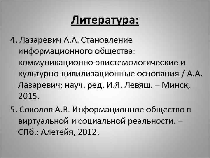 Литература: 4. Лазаревич А. А. Становление информационного общества: коммуникационно-эпистемологические и культурно-цивилизационные основания / А.