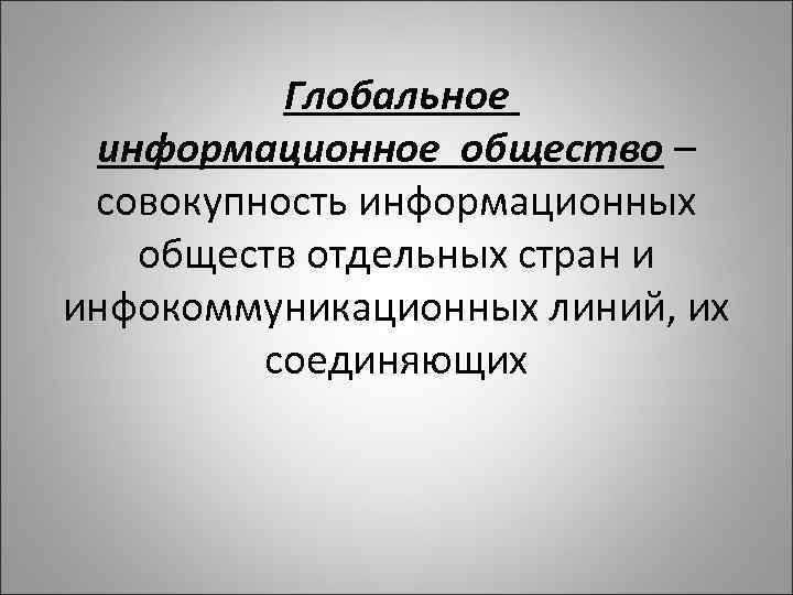 Глобальное информационное общество – совокупность информационных обществ отдельных стран и инфокоммуникационных линий, их соединяющих