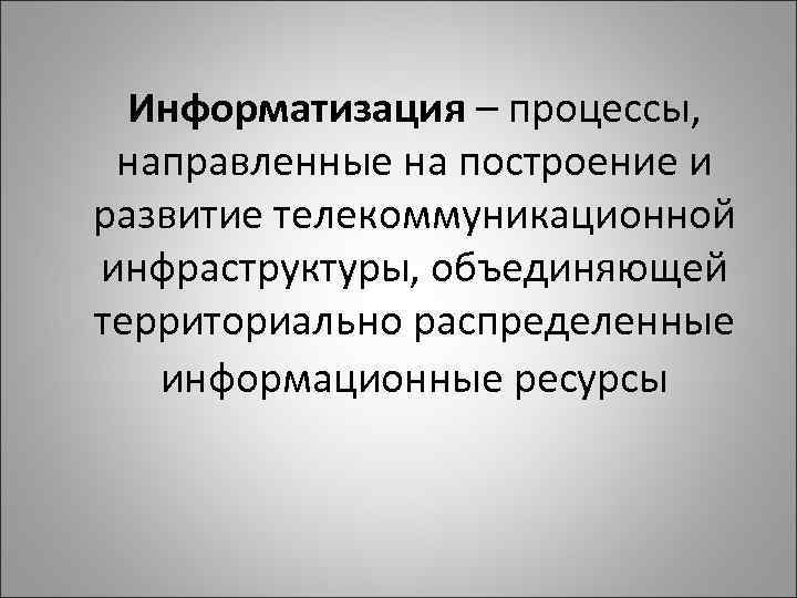 Информатизация – процессы, направленные на построение и развитие телекоммуникационной инфраструктуры, объединяющей территориально распределенные информационные