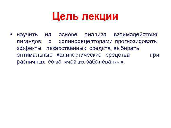 Цель лекции • научить на основе анализа взаимодействия лигандов с холинорецепторами прогнозировать эффекты лекарственных