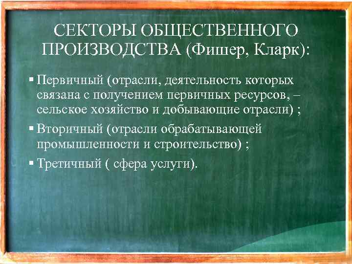 СЕКТОРЫ ОБЩЕСТВЕННОГО ПРОИЗВОДСТВА (Фишер, Кларк): § Первичный (отрасли, деятельность которых связана с получением первичных