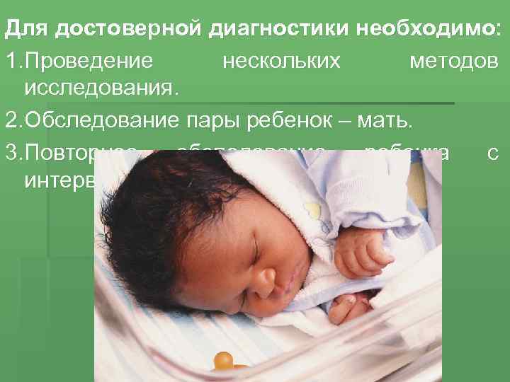 Для достоверной диагностики необходимо: 1. Проведение нескольких методов исследования. 2. Обследование пары ребенок –