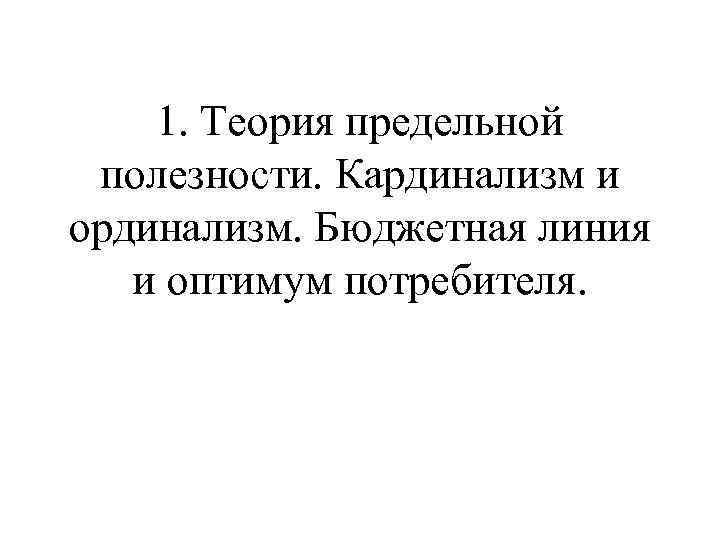 1. Теория предельной полезности. Кардинализм и ординализм. Бюджетная линия и оптимум потребителя. 