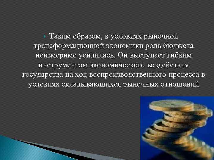 Таким образом, в условиях рыночной трансформационной экономики роль бюджета неизмеримо усилилась. Он выступает гибким