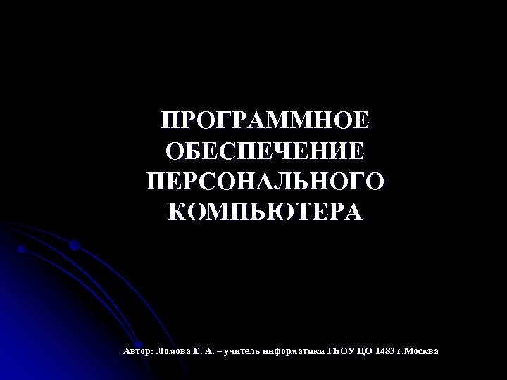 ПРОГРАММНОЕ ОБЕСПЕЧЕНИЕ ПЕРСОНАЛЬНОГО КОМПЬЮТЕРА Автор: Ломова Е. А. – учитель информатики ГБОУ ЦО 1483