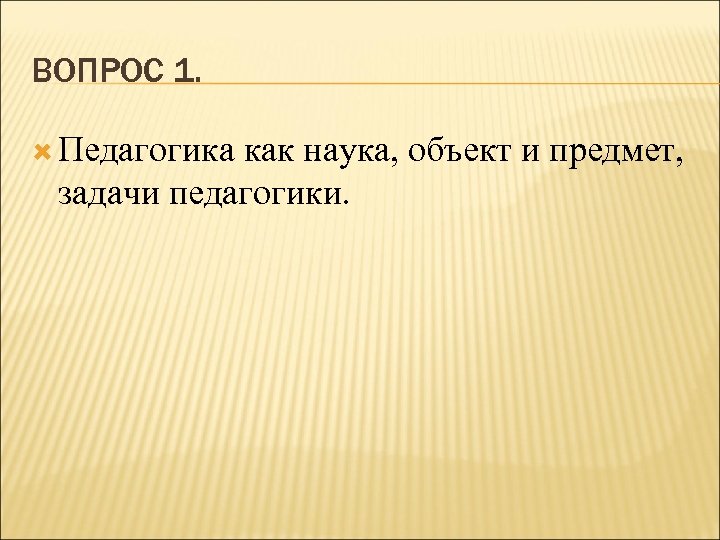 ВОПРОС 1. Педагогика как наука, объект и предмет, задачи педагогики. 