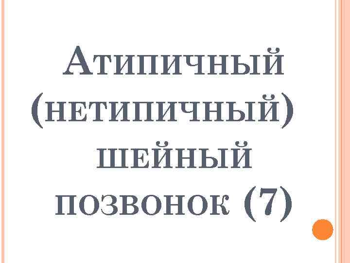 АТИПИЧНЫЙ (НЕТИПИЧНЫЙ) ШЕЙНЫЙ ПОЗВОНОК (7) 