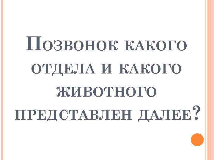 ПОЗВОНОК КАКОГО ОТДЕЛА И КАКОГО ЖИВОТНОГО ПРЕДСТАВЛЕН ДАЛЕЕ? 