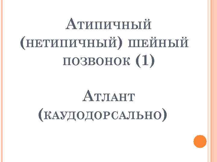 АТИПИЧНЫЙ (НЕТИПИЧНЫЙ) ШЕЙНЫЙ ПОЗВОНОК (1) АТЛАНТ (КАУДОДОРСАЛЬНО) 