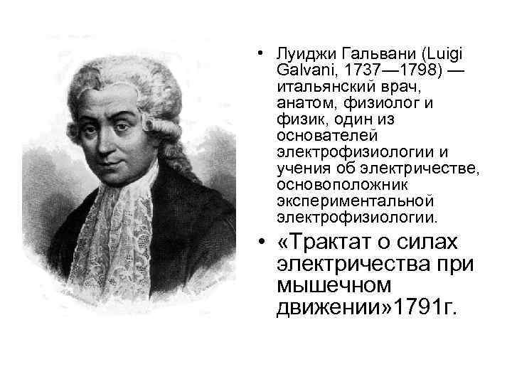  • Луиджи Гальвани (Luigi Galvani, 1737— 1798) — итальянский врач, анатом, физиолог и