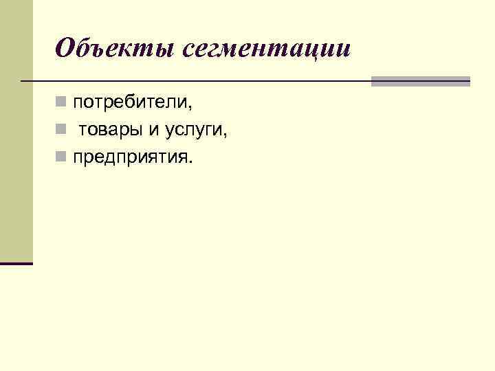 Объекты сегментации n потребители, n товары и услуги, n предприятия. 