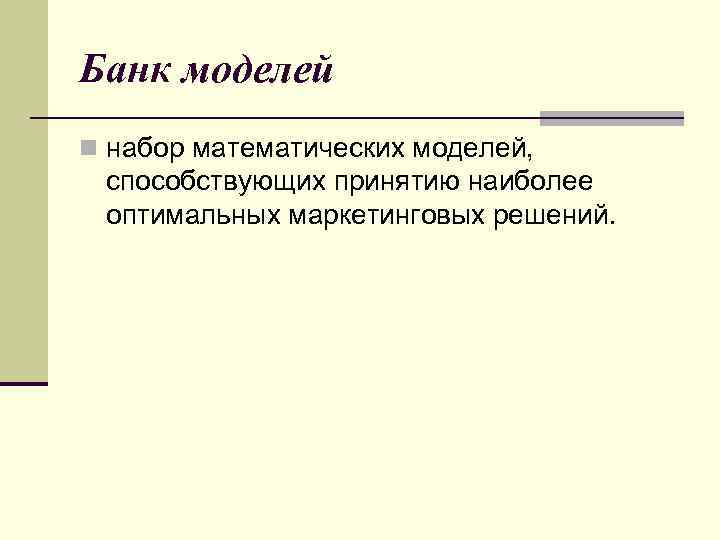Банк моделей n набор математических моделей, способствующих принятию наиболее оптимальных маркетинговых решений. 