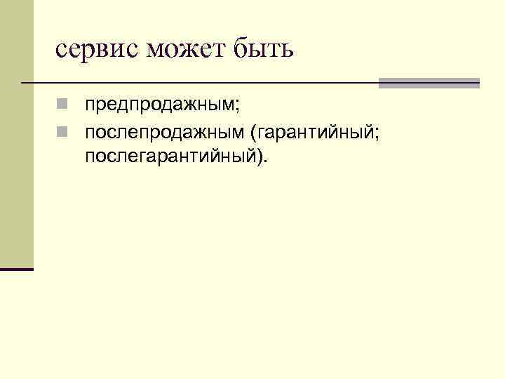 сервис может быть n предпродажным; n послепродажным (гарантийный; послегарантийный). 