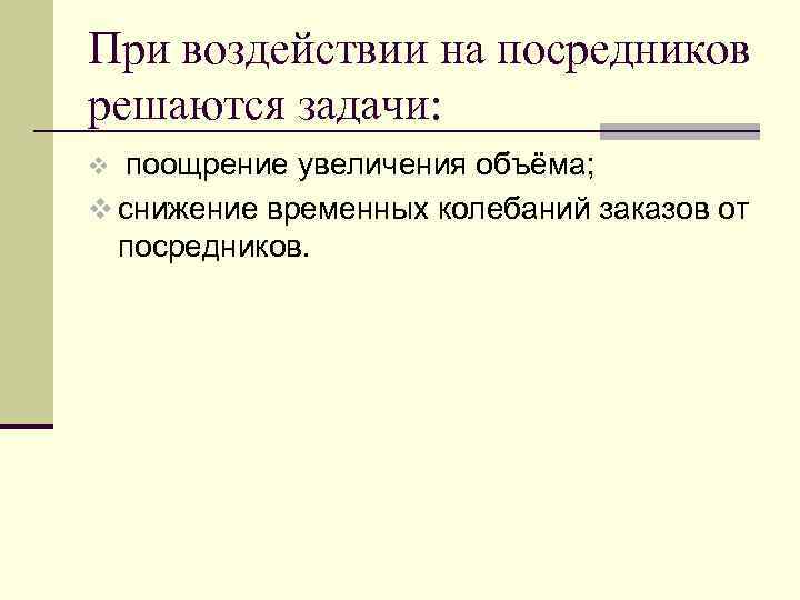При воздействии на посредников решаются задачи: поощрение увеличения объёма; v снижение временных колебаний заказов