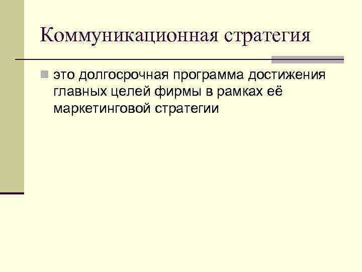 Коммуникационная стратегия n это долгосрочная программа достижения главных целей фирмы в рамках её маркетинговой