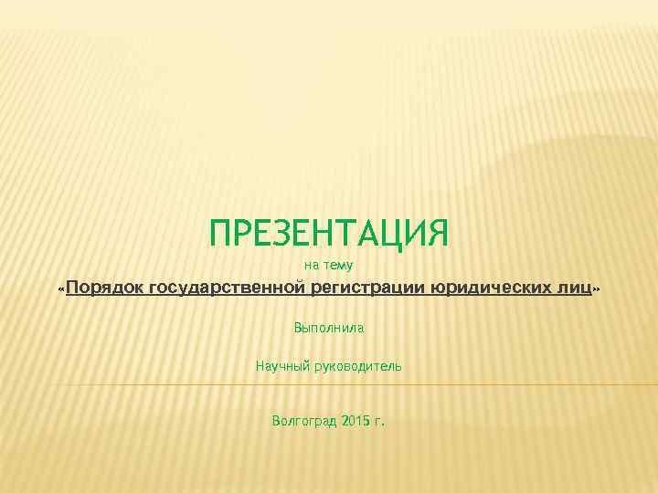 ПРЕЗЕНТАЦИЯ на тему «Порядок государственной регистрации юридических лиц» Выполнила Научный руководитель Волгоград 2015 г.