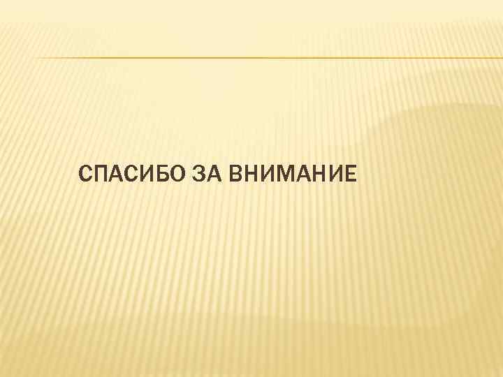 СПАСИБО ЗА ВНИМАНИЕ 